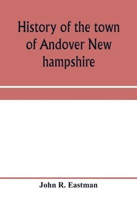 John R Eastman, John R. Eastman - History of the town of Andover New hampshire, 1751-1906 Part I-Narrative Part II-Genealogies, Häftad