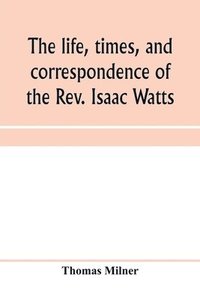 bokomslag The life, times, and correspondence of the Rev. Isaac Watts