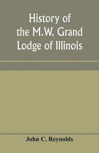 bokomslag History of the M.W. Grand Lodge of Illinois, ancient, free, and accepted masons