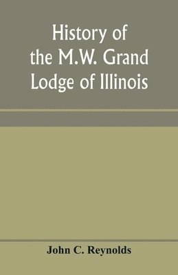 bokomslag History of the M.W. Grand Lodge of Illinois, ancient, free, and accepted masons