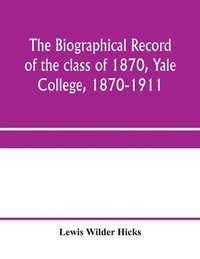bokomslag The biographical record of the class of 1870, Yale College, 1870-1911