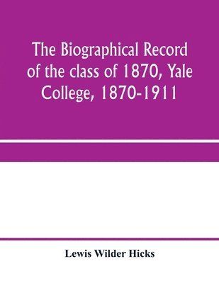 The biographical record of the class of 1870, Yale College, 1870-1911 1