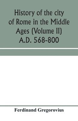 Ferdinand Gregorovius - History of the city of Rome in the Middle Ages (Volume II) A.D. 568-800, Häftad