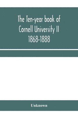 The ten-year book of Cornell University II 1868-1888 1