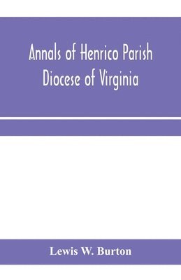 Annals of Henrico Parish, Diocese of Virginia, and Especially of St. John's Church, the Present mother church of the Parish, from 1611 to 1884 1