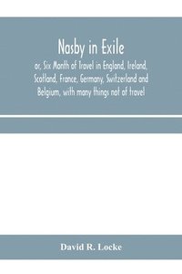 bokomslag Nasby in exile or, Six Month of Travel in England, Ireland, Scotland, France, Germany, Switzerland and Belgium, with many things not of travel