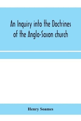 bokomslag An inquiry into the doctrines of the Anglo-Saxon church, in eight sermons preached before the University of Oxford, in the year MDCCCXXX., at the lecture founded by the Rev. John Bampton Canon of