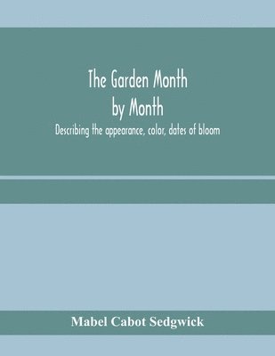 Mabel Cabot Sedgwick - garden month by month; describing the appearance, color, dates of bloom, height and cultivation of all desirable, hardy herbaceous perennials for the formal or wild garden with additional lists of aquatics, vines, ferns, etc., Häftad
