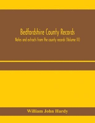 Bedfordshire County records. Notes and extracts from the county records (Volume III) 1