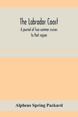 Labrador coast. A journal of two summer cruises to that region; With notes on its Early Discovery, on the Eskimo, on its physical Geography, Geology and Natural History.