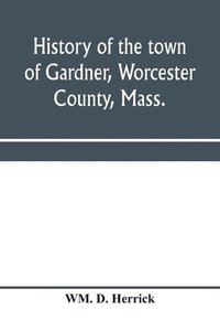 bokomslag History of the town of Gardner, Worcester County, Mass.