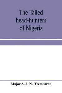 bokomslag tailed head-hunters of Nigeria; an account of an official's seven years' experience in the Northern Nigerian pagan belt, and a description of the manners, habits, and customs of some of its native ...