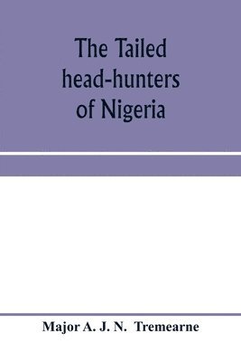 tailed head-hunters of Nigeria; an account of an official's seven years' experience in the Northern Nigerian pagan belt, and a description of the manners, habits, and customs of some of its native ... 1