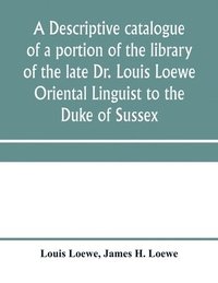 bokomslag A descriptive catalogue of a portion of the library of the late Dr. Louis Loewe Oriental Linguist to the Duke of Sussex, Examiner for oriental Languages to the royal College of Preceptors, Foreign