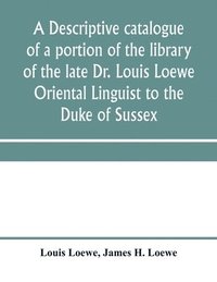 bokomslag descriptive catalogue of a portion of the library of the late Dr. Louis Loewe Oriental Linguist to the Duke of Sussex, Examiner for oriental Languages to the royal College of Preceptors, Foreign Se...