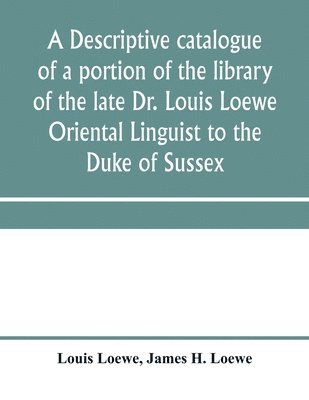 bokomslag descriptive catalogue of a portion of the library of the late Dr. Louis Loewe Oriental Linguist to the Duke of Sussex, Examiner for oriental Languages to the royal College of Preceptors, Foreign Se...