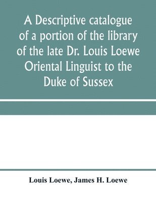 A descriptive catalogue of a portion of the library of the late Dr. Louis Loewe Oriental Linguist to the Duke of Sussex, Examiner for oriental Languages to the royal College of Preceptors, Foreign 1