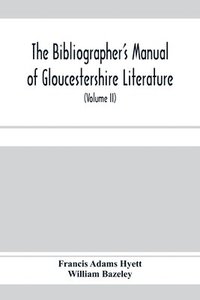 bokomslag The bibliographer's manual of Gloucestershire literature; being a classified catalogue of books, pamphlets, broadsides, and other printed matter relating to the county of Gloucester or to the city of