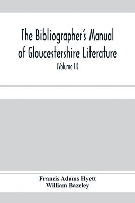 Francis Adams Hyett, William Bazeley - bibliographer's manual of Gloucestershire literature; being a classified catalogue of books, pamphlets, broadsides, and other printed matter relating to the county of Gloucester or to the city of Bristol, with descriptive and explanatory notes (Volume II), Häftad