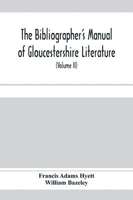 The bibliographer's manual of Gloucestershire literature; being a classified catalogue of books, pamphlets, broadsides, and other printed matter relating to the county of Gloucester or to the city of 1