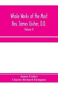 bokomslag Whole works of the Most Rev. James Ussher, D.D., Lord Archbishop of Armagh, and Primate of all Ireland. now for the first time collected, with a life of the author and an account of his writings