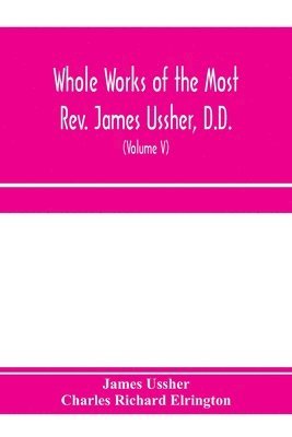 Whole works of the Most Rev. James Ussher, D.D., Lord Archbishop of Armagh, and Primate of all Ireland. now for the first time collected, with a life of the author and an account of his writings (Volume V)