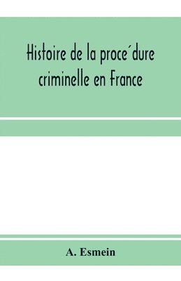 Histoire de la proce&#769;dure criminelle en France 1