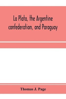 bokomslag La Plata, the Argentine confederation, and Paraguay. Being a narrative of the exploration of the tributaries of the river La Plata and adjacent countries during the years 1853, '54, '55, and '56, u...