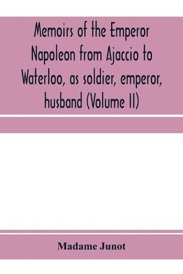 Memoirs of the Emperor Napoleon from Ajaccio to Waterloo, as soldier, emperor, husband (Volume II) 1