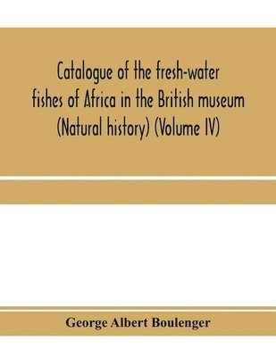 Catalogue of the fresh-water fishes of Africa in the British museum (Natural history) (Volume IV) 1