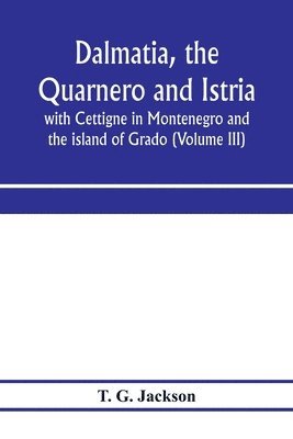 Dalmatia, the Quarnero and Istria, with Cettigne in Montenegro and the island of Grado (Volume III) 1