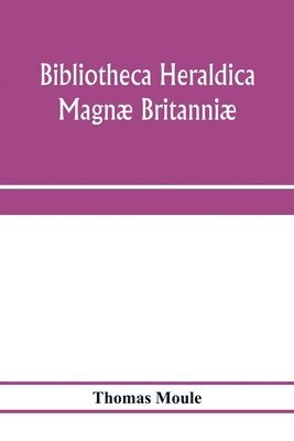 Thomas Moule - Bibliotheca heraldica Magnæ Britanniæ. An analytical catalogue of books on genealogy, heraldry, nobility, knighthood & ceremonies; with a list of Provincial Visitations, Pedigrees, Collections of arms, and other Manuscripts; and a supplement, enumerating t, Häftad