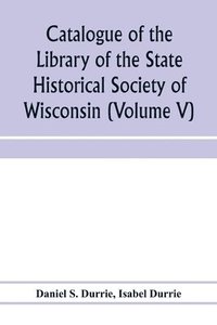 bokomslag Catalogue of the Library of the State Historical Society of Wisconsin (Volume V)