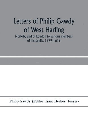 Letters of Philip Gawdy of West Harling, Norfolk, and of London to various members of his family, 1579-1616 1