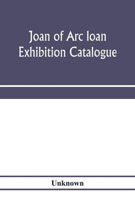 Joan of Arc loan exhibition catalogue; paintings, pictures, medals, coins, statuary, books, porcelains, manuscripts, curios, etc 1