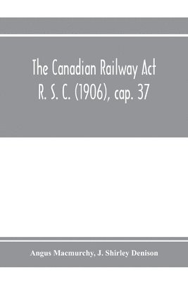 Canadian Railway Act R. S. C. (1906), cap. 37