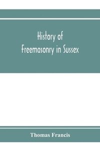 bokomslag History of Freemasonry in Sussex; Containing a Sketch of the lodges, past and Present, with Numerical tables of Extinct and Existing Lodges; The provincial grand lodge, with a list of past officers;