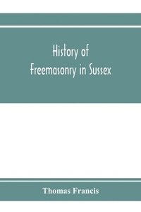 bokomslag History of Freemasonry in Sussex; Containing a Sketch of the lodges, past and Present, with Numerical tables of Extinct and Existing Lodges; The provincial grand lodge, with a list of past officers...