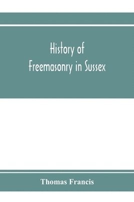 bokomslag History of Freemasonry in Sussex; Containing a Sketch of the lodges, past and Present, with Numerical tables of Extinct and Existing Lodges; The provincial grand lodge, with a list of past officers;