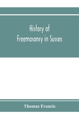 bokomslag History of Freemasonry in Sussex; Containing a Sketch of the lodges, past and Present, with Numerical tables of Extinct and Existing Lodges; The provincial grand lodge, with a list of past officers...