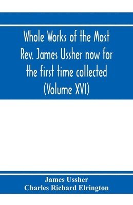 Whole works of the Most Rev. James Ussher now for the first time collected, with a life of the author and an account of his writings (Volume XVI) 1