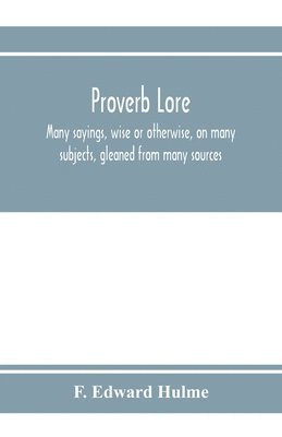 Proverb lore; many sayings, wise or otherwise, on many subjects, gleaned from many sources