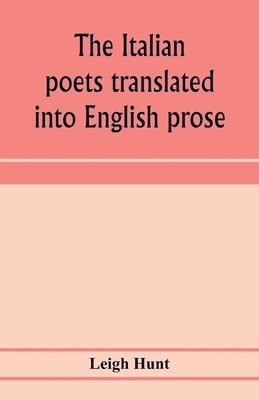 The Italian poets translated into English prose. Containing a summary in prose of the poems of Dante, Pulci, Boiardo, Ariosto, and Tasso, with comments, occasional passages versified, and critical 1