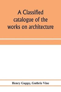 bokomslag A classified catalogue of the works on architecture and the allied arts in the principal libraries of Manchester and Salford, with alphabetical author list and subject index