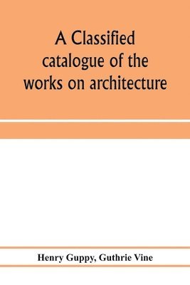 classified catalogue of the works on architecture and the allied arts in the principal libraries of Manchester and Salford, with alphabetical author list and subject index