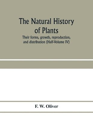 bokomslag The natural history of plants, their forms, growth, reproduction, and distribution (Half-Volume IV)