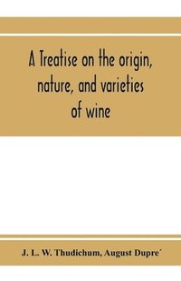 bokomslag A treatise on the origin, nature, and varieties of wine; being a complete manual of viticulture and oenology