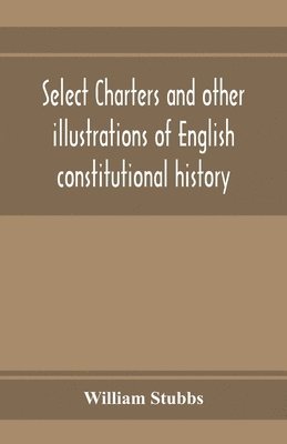Select charters and other illustrations of English constitutional history, from the earliest times to the reign of Edward the First
