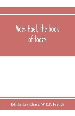 Edithe Lea Chase, W E P French, W. E. P. French, W.E.P. French - Waes Hael, the book of toasts; being, for the most part, bubbles gathered from the wine of others' wit, with, here and there, an occasional humbler globule believed to be more or less original, Häftad