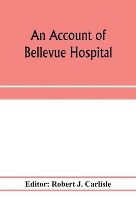 An account of Bellevue Hospital, with a catalogue of the medical and surgical staff from 1736 to 1894 1